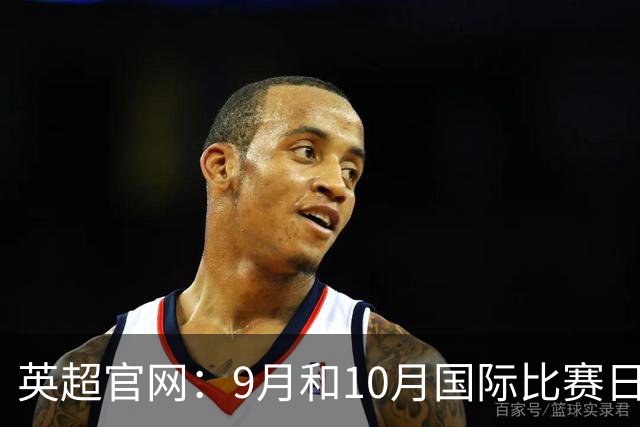 英超官网：9月和10月国际比赛日合并，减少对俱乐部的干扰